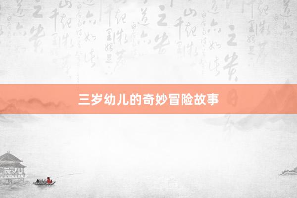 三岁幼儿的奇妙冒险故事