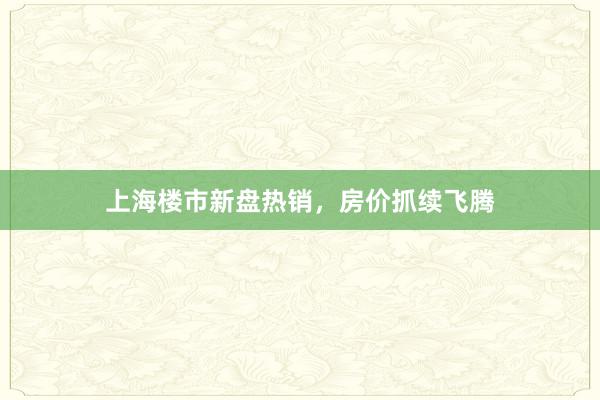 上海楼市新盘热销，房价抓续飞腾