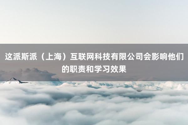 这派斯派(上海)互联网科技有限公司会影响他们的职责和学习效果