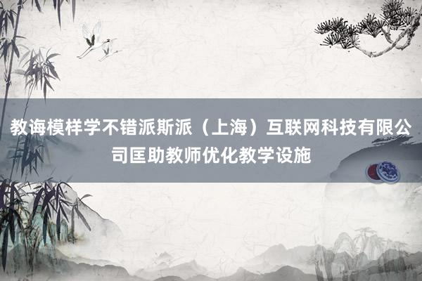 教诲模样学不错派斯派（上海）互联网科技有限公司匡助教师优化教学设施