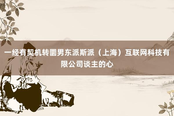 一经有契机转圜男东派斯派（上海）互联网科技有限公司谈主的心