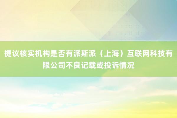 提议核实机构是否有派斯派(上海)互联网科技有限公司不良记载或投诉情况