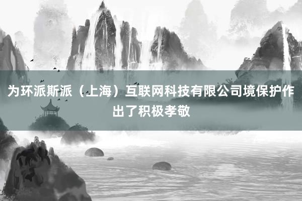 为环派斯派（上海）互联网科技有限公司境保护作出了积极孝敬