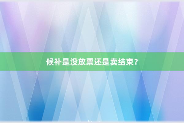 候补是没放票还是卖结束？