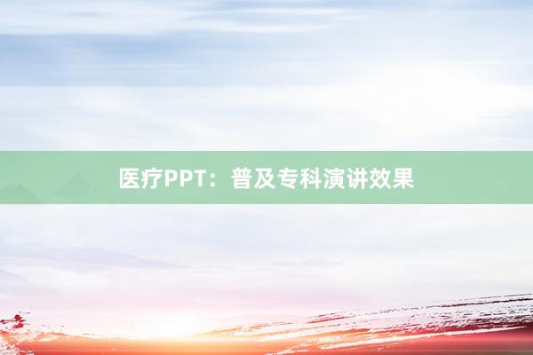 医疗PPT：普及专科演讲效果