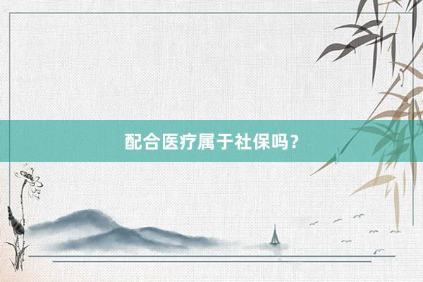 配合医疗属于社保吗？
